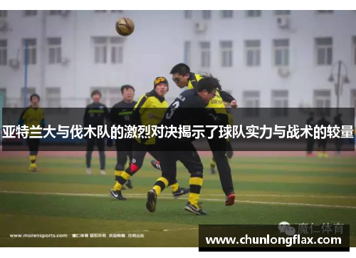 亚特兰大与伐木队的激烈对决揭示了球队实力与战术的较量