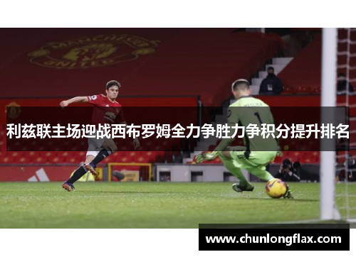 利兹联主场迎战西布罗姆全力争胜力争积分提升排名