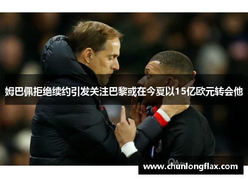姆巴佩拒绝续约引发关注巴黎或在今夏以15亿欧元转会他